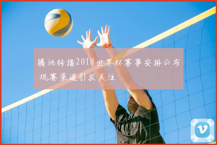 腾讯转播2018世界杯赛事安排公布 观赛渠道引发关注
