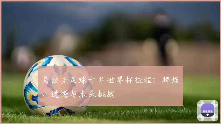 乌拉圭足球十年世界杯征程：辉煌、遗憾与未来挑战