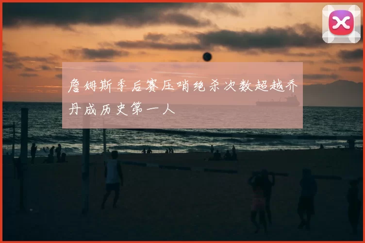 詹姆斯季后赛压哨绝杀次数超越乔丹成历史第一人