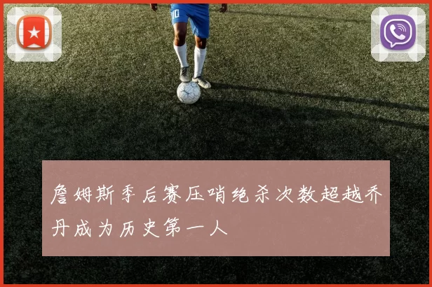 詹姆斯季后赛压哨绝杀次数超越乔丹成为历史第一人