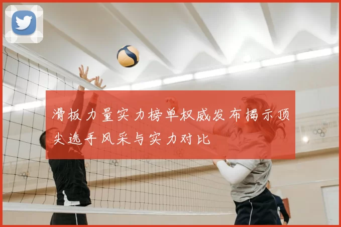 滑板力量实力榜单权威发布揭示顶尖选手风采与实力对比