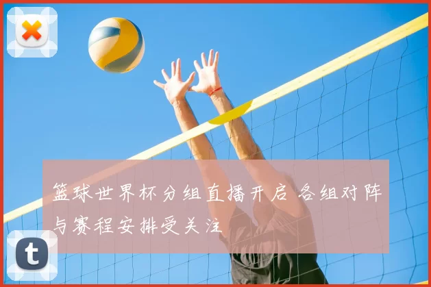 篮球世界杯分组直播开启 各组对阵与赛程安排受关注