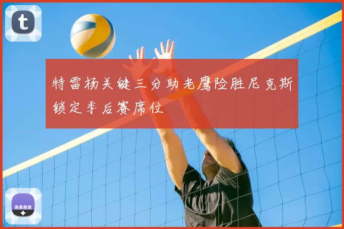 特雷杨关键三分助老鹰险胜尼克斯锁定季后赛席位
