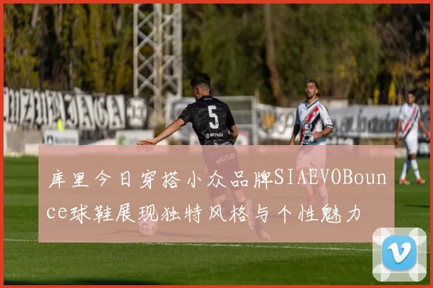 库里今日穿搭小众品牌SIAEVOBounce球鞋展现独特风格与个性魅力