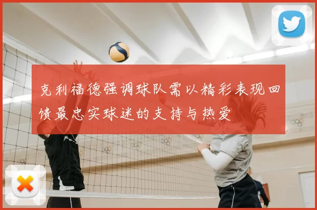 克利福德强调球队需以精彩表现回馈最忠实球迷的支持与热爱