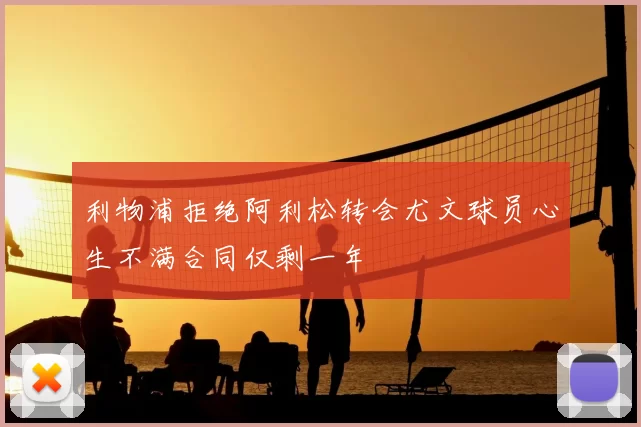 利物浦拒绝阿利松转会尤文球员心生不满合同仅剩一年