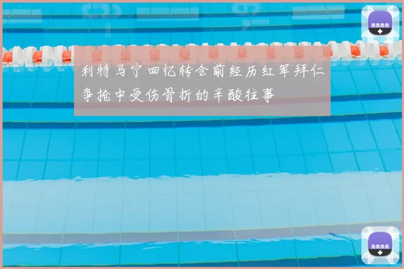 利特马宁回忆转会前经历红军拜仁争抢中受伤骨折的辛酸往事